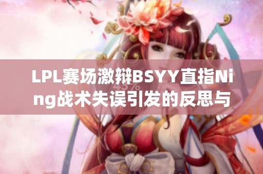 LPL赛场激辩BSYY直指Ning战术失误引发的反思与讨论