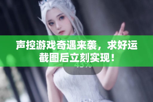 声控游戏奇遇来袭，求好运截图后立刻实现！