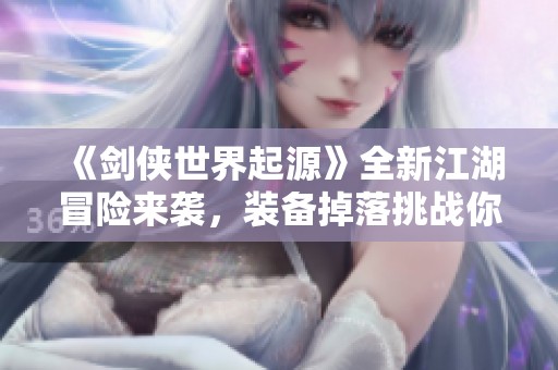 《剑侠世界起源》全新江湖冒险来袭，装备掉落挑战你敢尝试吗
