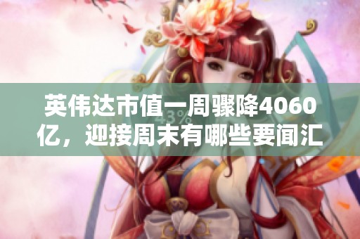 英伟达市值一周骤降4060亿，迎接周末有哪些要闻汇总