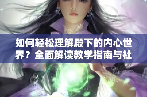 如何轻松理解殿下的内心世界？全面解读教学指南与社区动态