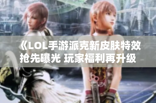 《LOL手游派克新皮肤特效抢先曝光 玩家福利再升级》