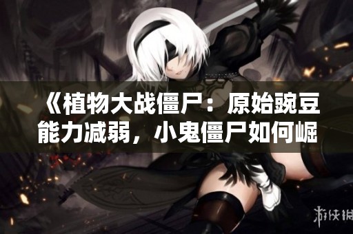 《植物大战僵尸：原始豌豆能力减弱，小鬼僵尸如何崛起》