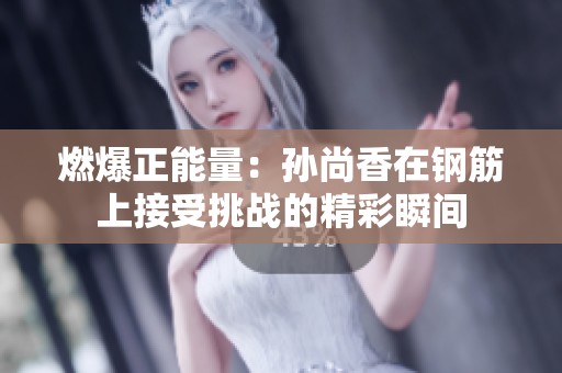 燃爆正能量：孙尚香在钢筋上接受挑战的精彩瞬间