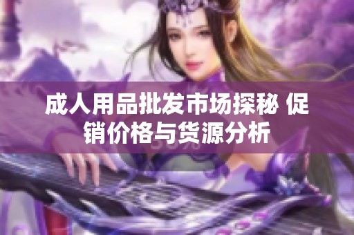 成人用品批发市场探秘 促销价格与货源分析
