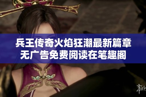 兵王传奇火焰狂潮最新篇章无广告免费阅读在笔趣阁