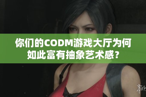 你们的CODM游戏大厅为何如此富有抽象艺术感？