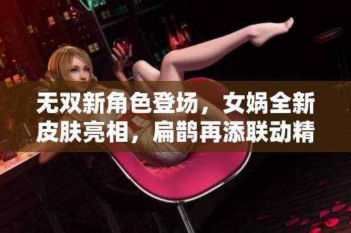 无双新角色登场，女娲全新皮肤亮相，扁鹊再添联动精彩内容