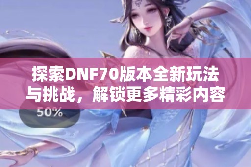 探索DNF70版本全新玩法与挑战，解锁更多精彩内容