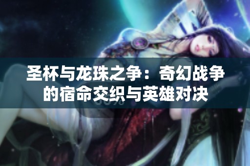 圣杯与龙珠之争：奇幻战争的宿命交织与英雄对决