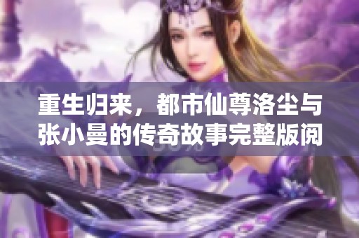 重生归来，都市仙尊洛尘与张小曼的传奇故事完整版阅读