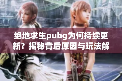 绝地求生pubg为何持续更新？揭秘背后原因与玩法解析