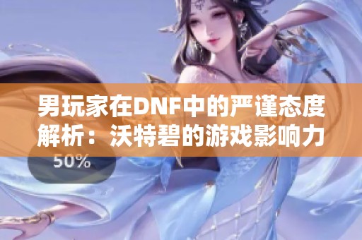 男玩家在DNF中的严谨态度解析：沃特碧的游戏影响力揭秘