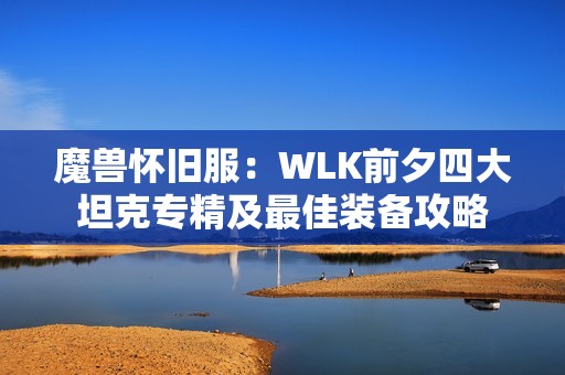 魔兽怀旧服：WLK前夕四大坦克专精及最佳装备攻略