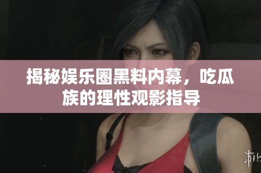 揭秘娱乐圈黑料内幕，吃瓜族的理性观影指导