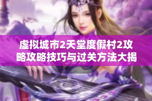 虚拟城市2天堂度假村2攻略攻略技巧与过关方法大揭秘