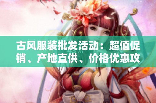古风服装批发活动：超值促销、产地直供、价格优惠攻略