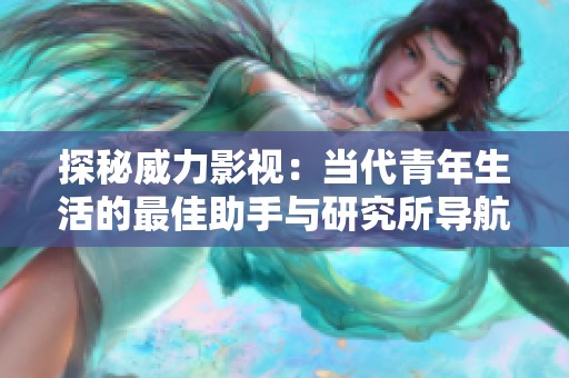 探秘威力影视：当代青年生活的最佳助手与研究所导航