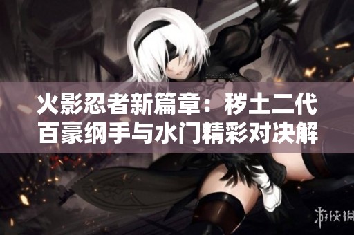 火影忍者新篇章：秽土二代百豪纲手与水门精彩对决解读