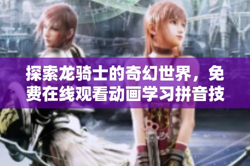 探索龙骑士的奇幻世界，免费在线观看动画学习拼音技巧