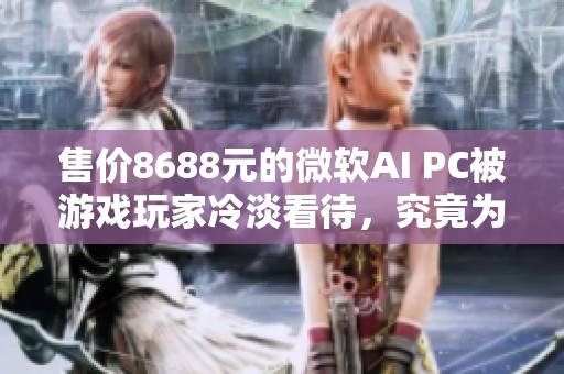 售价8688元的微软AI PC被游戏玩家冷淡看待，究竟为何如此
