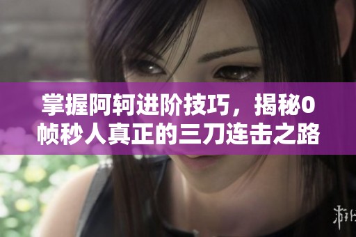 掌握阿轲进阶技巧，揭秘0帧秒人真正的三刀连击之路