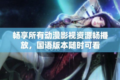 畅享所有动漫影视资源畅播放，国语版本随时可看