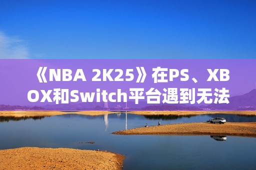 《NBA 2K25》在PS、XBOX和Switch平台遇到无法联网问题