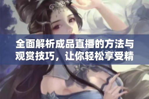 全面解析成品直播的方法与观赏技巧，让你轻松享受精彩内容