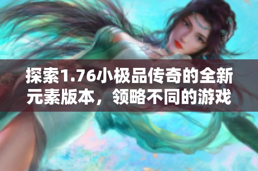 探索1.76小极品传奇的全新元素版本，领略不同的游戏魅力