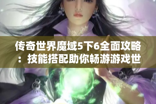 传奇世界魔域5下6全面攻略：技能搭配助你畅游游戏世界