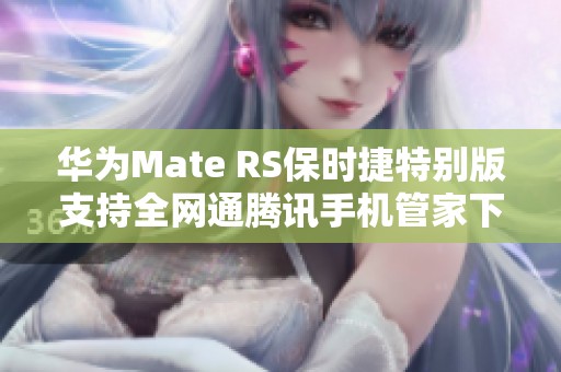 华为Mate RS保时捷特别版支持全网通腾讯手机管家下载指南