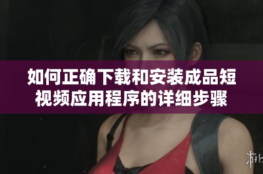 如何正确下载和安装成品短视频应用程序的详细步骤