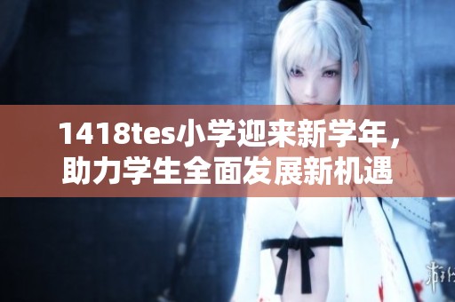 1418tes小学迎来新学年，助力学生全面发展新机遇