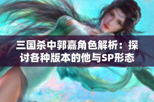 三国杀中郭嘉角色解析：探讨各种版本的他与SP形态