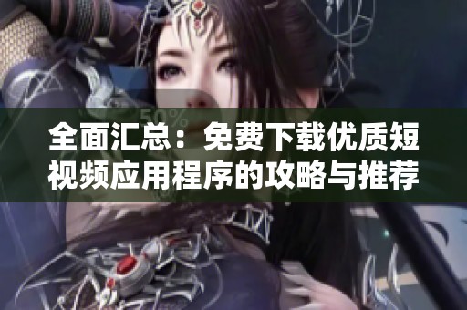 全面汇总：免费下载优质短视频应用程序的攻略与推荐
