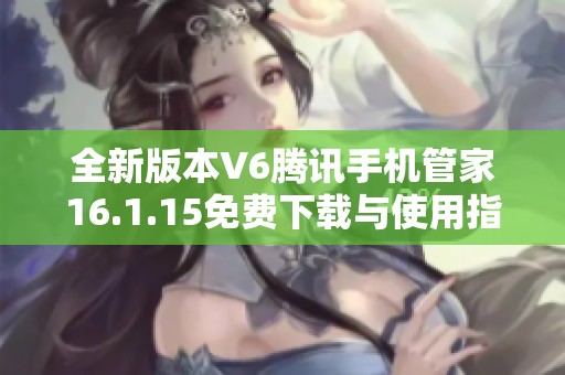 全新版本V6腾讯手机管家16.1.15免费下载与使用指南
