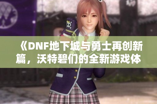 《DNF地下城与勇士再创新篇，沃特碧们的全新游戏体验》