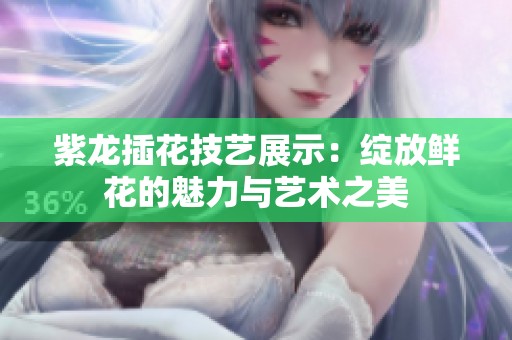 紫龙插花技艺展示：绽放鲜花的魅力与艺术之美