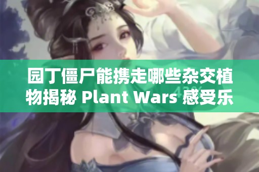 园丁僵尸能携走哪些杂交植物揭秘 Plant Wars 感受乐趣