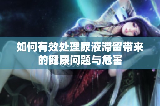 如何有效处理尿液滞留带来的健康问题与危害