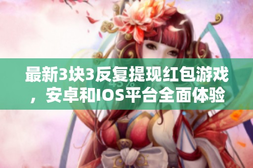最新3块3反复提现红包游戏，安卓和IOS平台全面体验！
