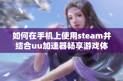 如何在手机上使用steam并结合uu加速器畅享游戏体验