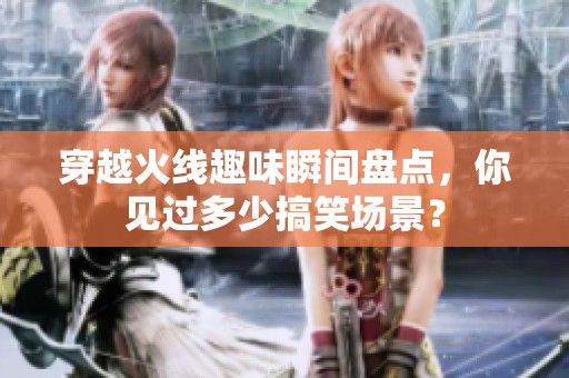 穿越火线趣味瞬间盘点，你见过多少搞笑场景？