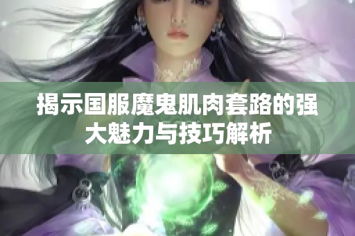 揭示国服魔鬼肌肉套路的强大魅力与技巧解析