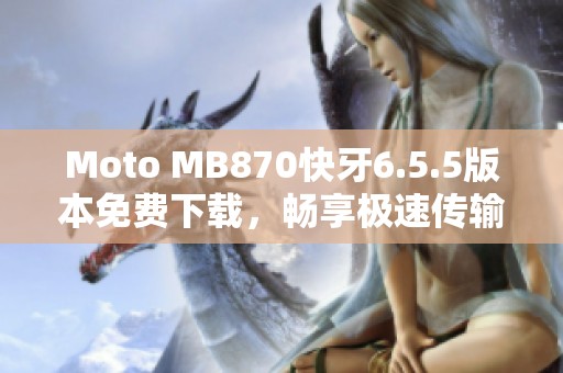 Moto MB870快牙6.5.5版本免费下载，畅享极速传输体验