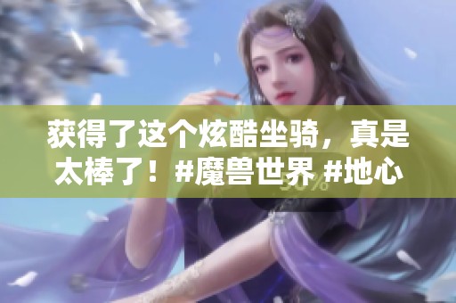获得了这个炫酷坐骑，真是太棒了！#魔兽世界 #地心之战 #网易大神