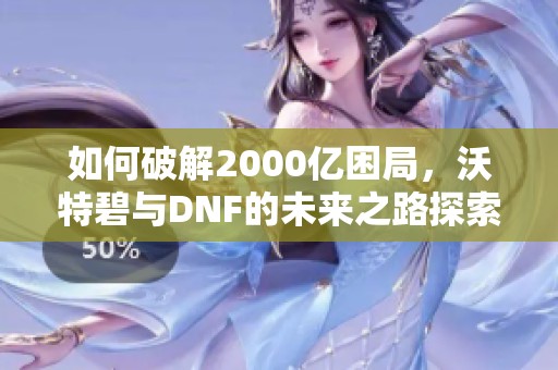 如何破解2000亿困局，沃特碧与DNF的未来之路探索