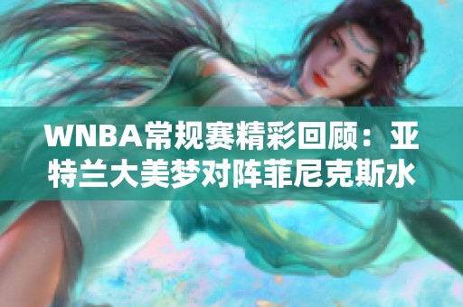 WNBA常规赛精彩回顾：亚特兰大美梦对阵菲尼克斯水星第四节战况分析