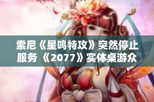 索尼《星鸣特攻》突然停止服务 《2077》实体桌游众筹成功